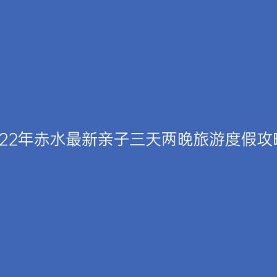 2022年赤水最新亲子三天两晚旅游度假攻略