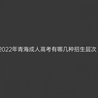 2022年青海成人高考有哪几种招生层次