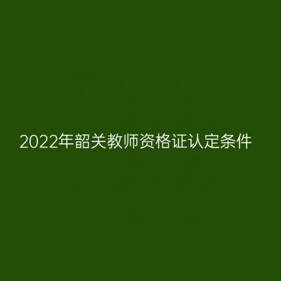 2022年韶关教师资格证认定条件