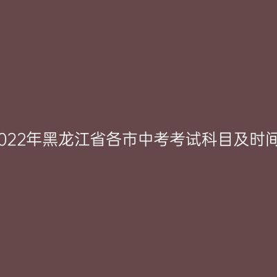 2022年黑龙江省中考时间安排一览