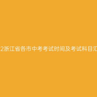 2022浙江省各市中考考试时间及考试科目汇总 2022浙江省各市中考考试时间及考试科目汇总