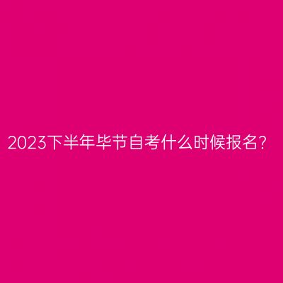 2023下半年毕节自考什么时候报名?