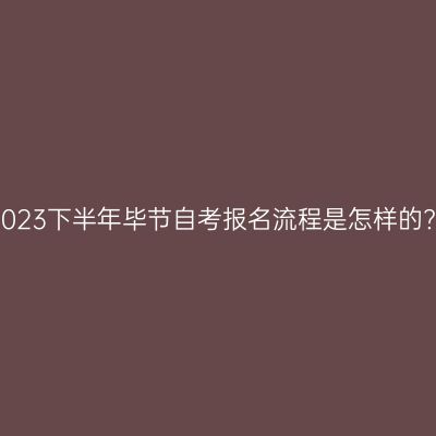 2023下半年毕节自考报名流程是怎样的?