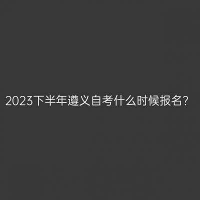 2023下半年遵义自考什么时候报名?