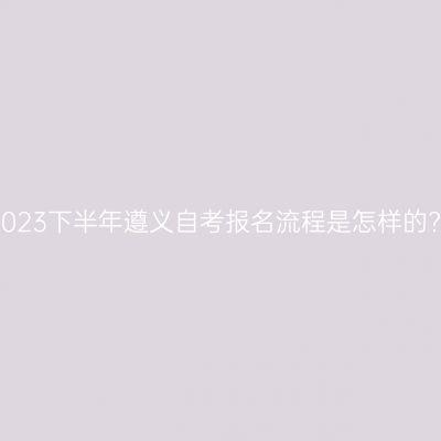 2023下半年遵义自考报名流程是怎样的?