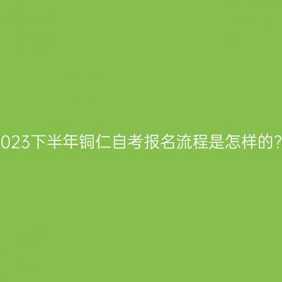 2023下半年铜仁自考报名流程是怎样的?