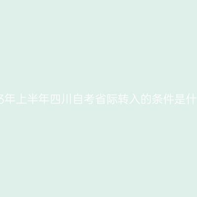 2023年上半年四川自考省际转入的条件是什么?