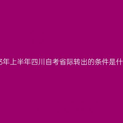 2023年上半年四川自考省际转出的条件是什么?