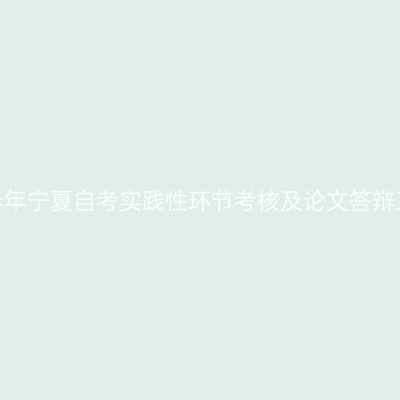 2023年上半年宁夏自考实践性环节考核及论文答辩工作的通知