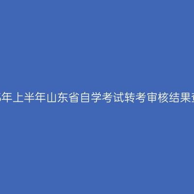 2023年上半年山东省自学考试转考审核结果查看