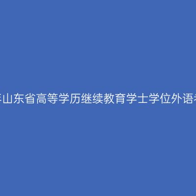 2023年上半年山东省高等学历继续教育学士学位外语考试报名须知