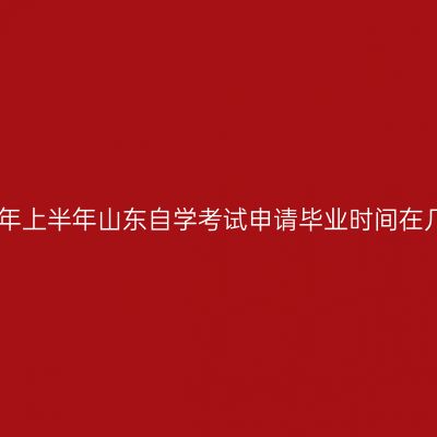 2023年上半年山东自学考试申请毕业时间在几月?