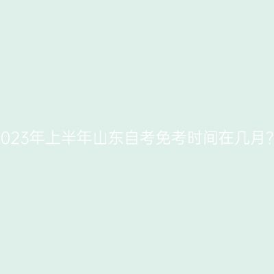 2023年上半年山东自考免考时间在几月？