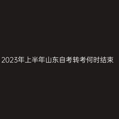 2023年上半年山东自考转考何时结束