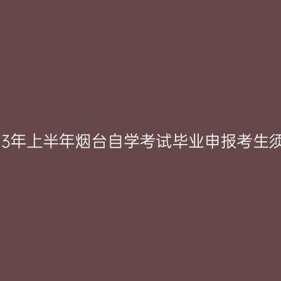 2023年上半年烟台自学考试毕业申报考生须知