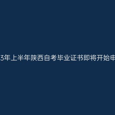 2023年上半年陕西自考毕业证书即将开始申办