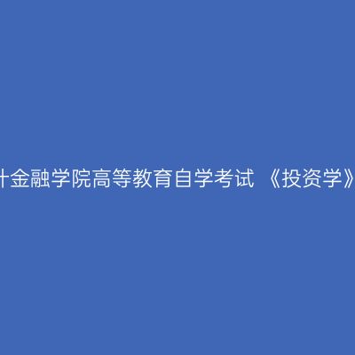 2023年下半年上海立信会计金融学院高等教育自学考试 《投资学》（专升本）专业考后信息