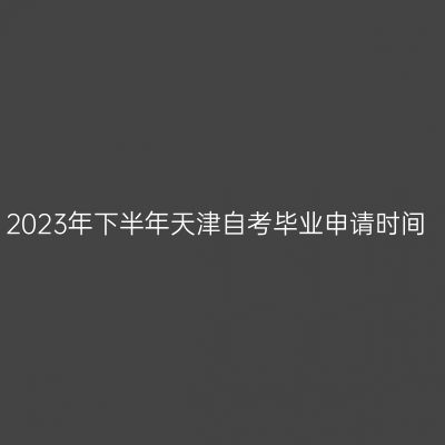 2023年下半年天津自考毕业申请时间