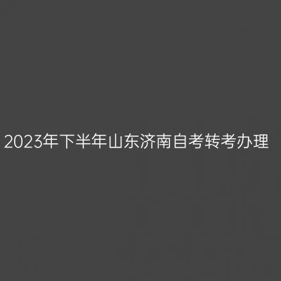 2023年下半年山东济南自考转考办理
