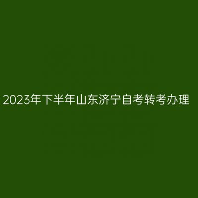 2023年下半年山东济宁自考转考办理