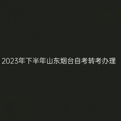 2023年下半年山东烟台自考转考办理