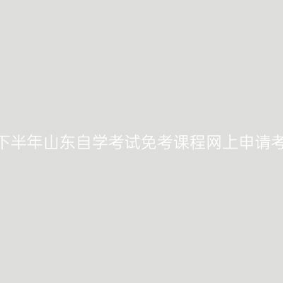 2023年下半年山东自学考试免考课程网上申请考生须知