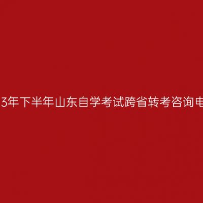 2023年下半年山东自学考试跨省转考咨询电话