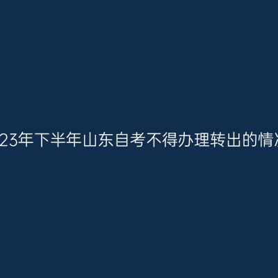 2023年下半年山东自考不得办理转出的情况