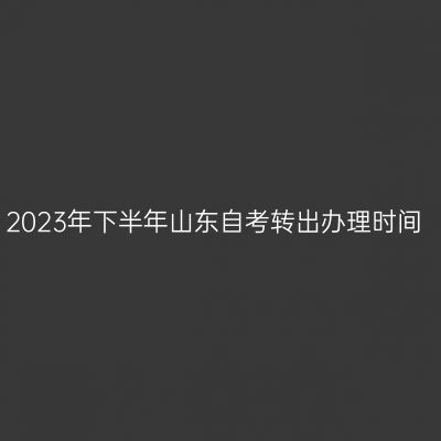 2023年下半年山东自考转出办理时间