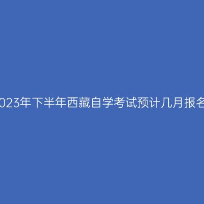 2023年下半年西藏自学考试预计几月报名