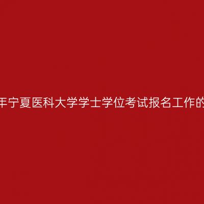 2023年宁夏医科大学学士学位考试报名工作的通知