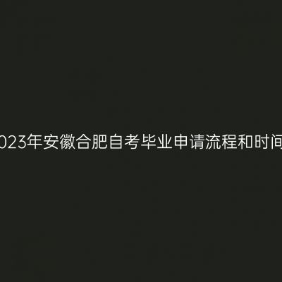 2023年安徽合肥自考毕业申请流程和时间