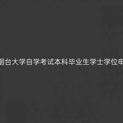 2023年烟台大学自学考试本科毕业生学士学位申报通知