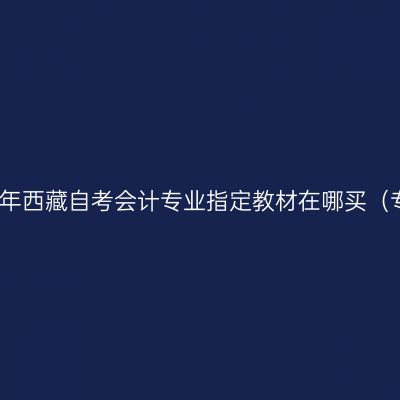 2023年西藏自考会计专业指定教材在哪买（专科）