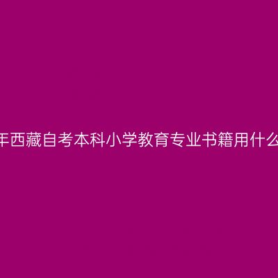 2023年西藏自考本科小学教育专业书籍用什么版本