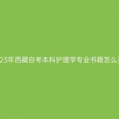 2023年西藏自考本科护理学专业书籍怎么买