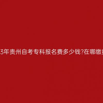 2023年贵州自考专科报名费多少钱?在哪缴费?