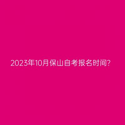 2023年10月保山自考报名时间？
