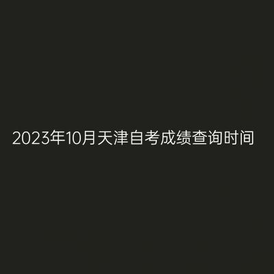 2023年10月天津自考成绩查询时间