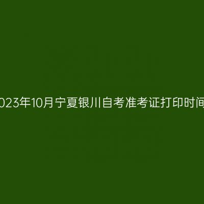 2023年10月宁夏银川自考准考证打印时间