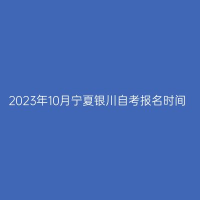 2023年10月宁夏银川自考报名时间