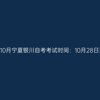 2023年10月宁夏银川自考考试时间：10月28日至29日