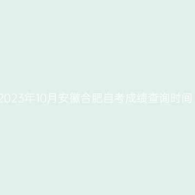 2023年10月安徽合肥自考成绩查询时间