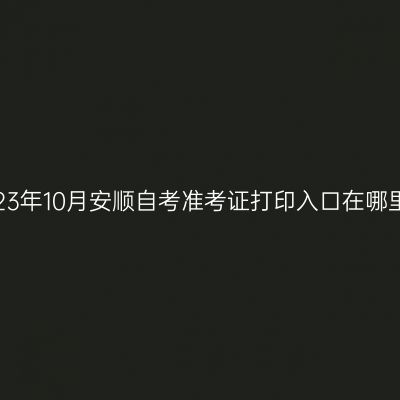 2023年10月安顺自考准考证打印入口在哪里?