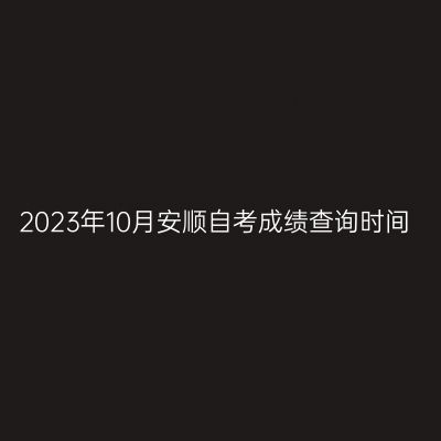 2023年10月安顺自考成绩查询时间
