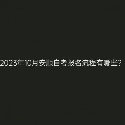 2023年10月安顺自考报名流程有哪些?