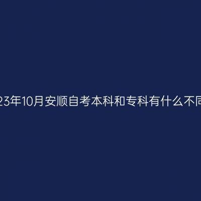 2023年10月安顺自考本科和专科有什么不同?