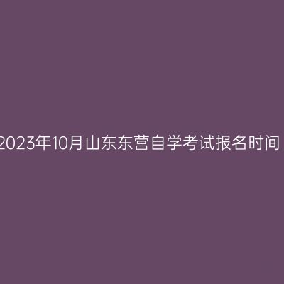 2023年10月山东东营自学考试报名时间