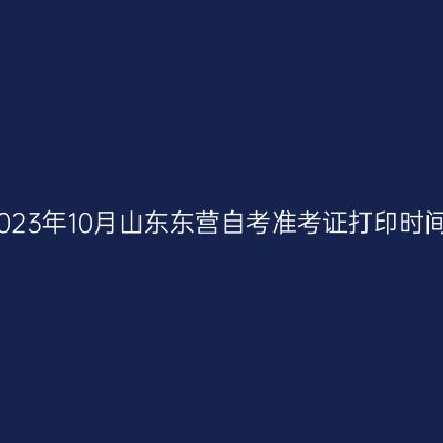 2023年10月山东东营自考准考证打印时间