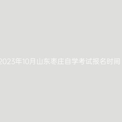 2023年10月山东枣庄自学考试报名时间